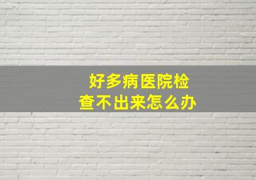 好多病医院检查不出来怎么办