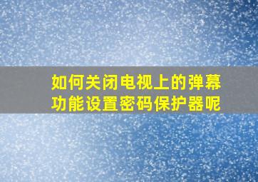 如何关闭电视上的弹幕功能设置密码保护器呢