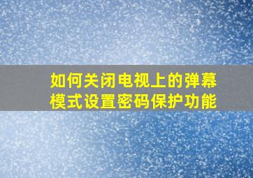 如何关闭电视上的弹幕模式设置密码保护功能