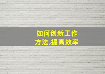 如何创新工作方法,提高效率