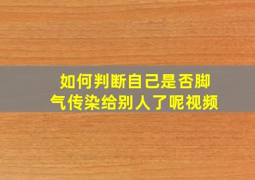 如何判断自己是否脚气传染给别人了呢视频