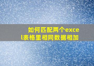 如何匹配两个excel表格里相同数据相加