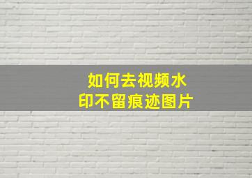 如何去视频水印不留痕迹图片