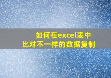 如何在excel表中比对不一样的数据复制