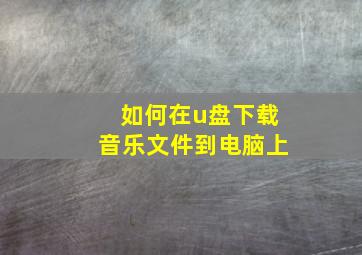 如何在u盘下载音乐文件到电脑上