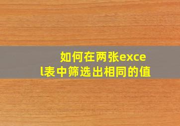 如何在两张excel表中筛选出相同的值