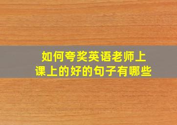 如何夸奖英语老师上课上的好的句子有哪些