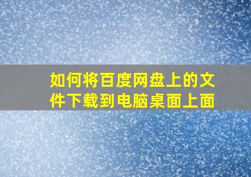 如何将百度网盘上的文件下载到电脑桌面上面