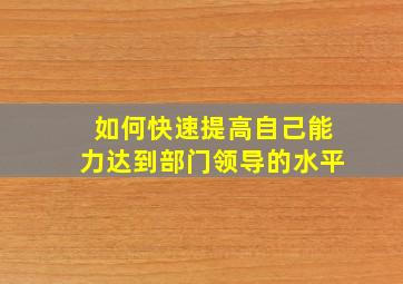 如何快速提高自己能力达到部门领导的水平