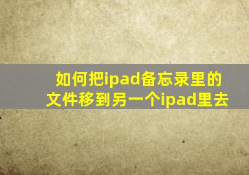 如何把ipad备忘录里的文件移到另一个ipad里去