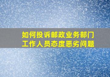 如何投诉邮政业务部门工作人员态度恶劣问题