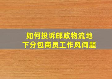 如何投诉邮政物流地下分包商员工作风问题