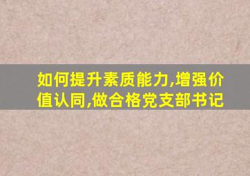 如何提升素质能力,增强价值认同,做合格党支部书记