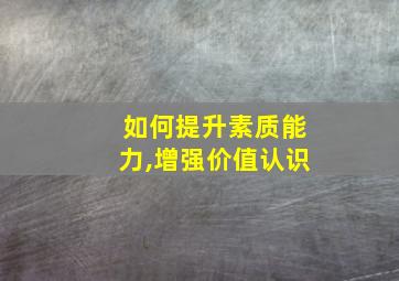 如何提升素质能力,增强价值认识