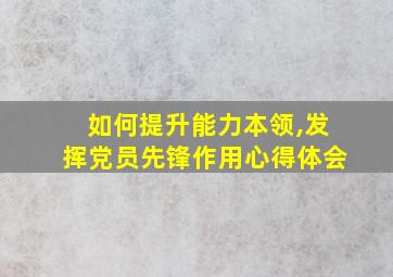 如何提升能力本领,发挥党员先锋作用心得体会