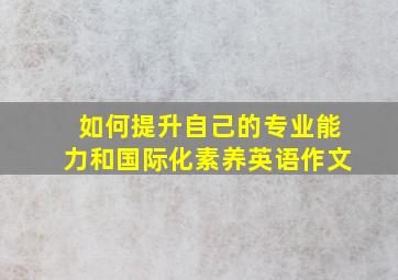 如何提升自己的专业能力和国际化素养英语作文