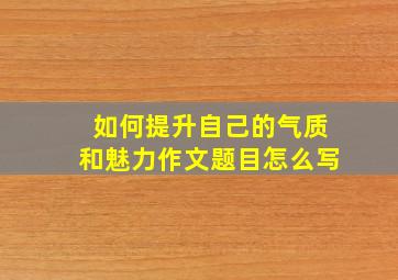 如何提升自己的气质和魅力作文题目怎么写