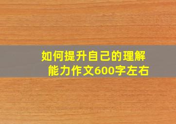 如何提升自己的理解能力作文600字左右