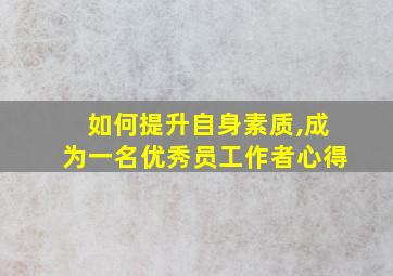 如何提升自身素质,成为一名优秀员工作者心得