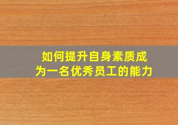 如何提升自身素质成为一名优秀员工的能力