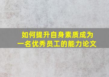 如何提升自身素质成为一名优秀员工的能力论文