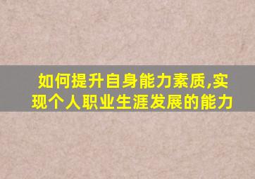 如何提升自身能力素质,实现个人职业生涯发展的能力