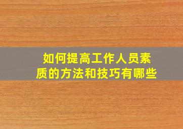 如何提高工作人员素质的方法和技巧有哪些