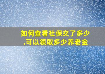 如何查看社保交了多少,可以领取多少养老金