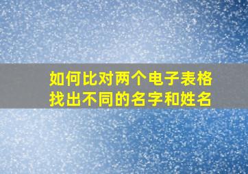 如何比对两个电子表格找出不同的名字和姓名