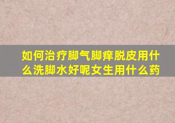 如何治疗脚气脚痒脱皮用什么洗脚水好呢女生用什么药