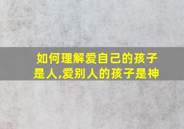 如何理解爱自己的孩子是人,爱别人的孩子是神