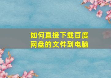 如何直接下载百度网盘的文件到电脑