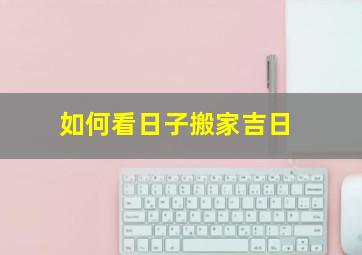 如何看日子搬家吉日