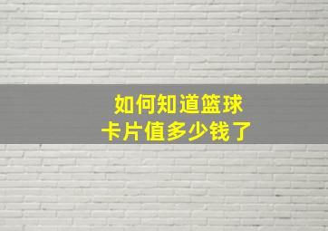 如何知道篮球卡片值多少钱了