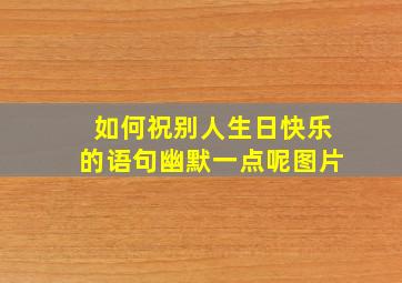 如何祝别人生日快乐的语句幽默一点呢图片