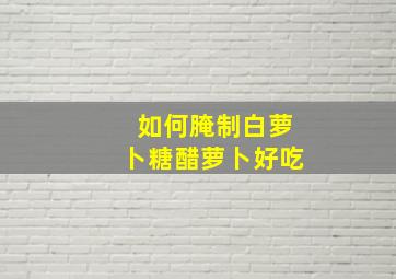 如何腌制白萝卜糖醋萝卜好吃