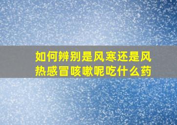 如何辨别是风寒还是风热感冒咳嗽呢吃什么药