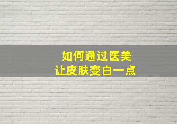 如何通过医美让皮肤变白一点