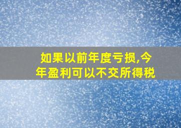 如果以前年度亏损,今年盈利可以不交所得税