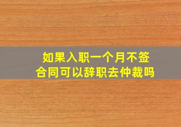 如果入职一个月不签合同可以辞职去仲裁吗