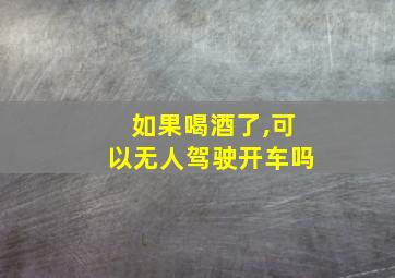 如果喝酒了,可以无人驾驶开车吗