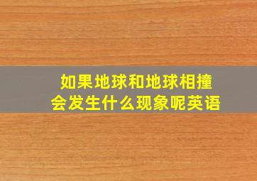 如果地球和地球相撞会发生什么现象呢英语