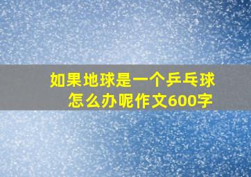 如果地球是一个乒乓球怎么办呢作文600字