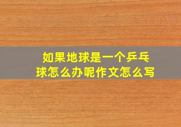 如果地球是一个乒乓球怎么办呢作文怎么写