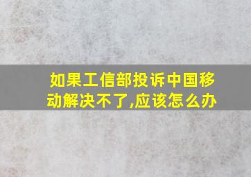 如果工信部投诉中国移动解决不了,应该怎么办