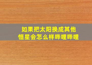 如果把太阳换成其他恒星会怎么样哔哩哔哩