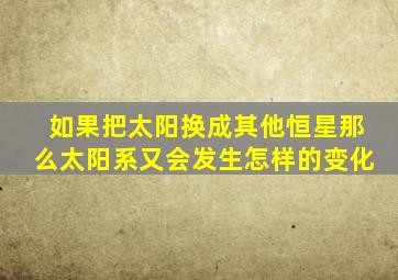 如果把太阳换成其他恒星那么太阳系又会发生怎样的变化