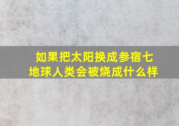 如果把太阳换成参宿七地球人类会被烧成什么样