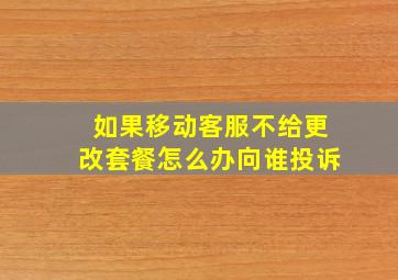 如果移动客服不给更改套餐怎么办向谁投诉