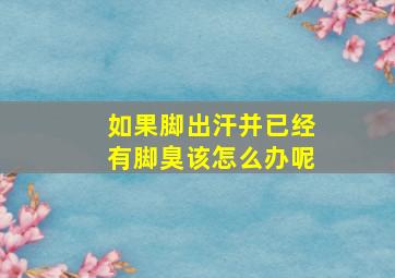 如果脚出汗并已经有脚臭该怎么办呢